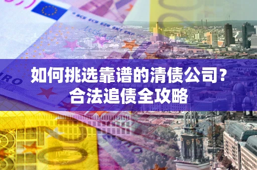济南如何挑选靠谱的清债公司?合法追债全攻略 济南如何挑选靠谱的清债公司?合法追债全攻略