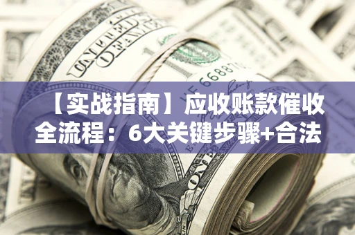 济南【实战指南】应收账款催收全流程：6大关键步骤+合法回款技巧