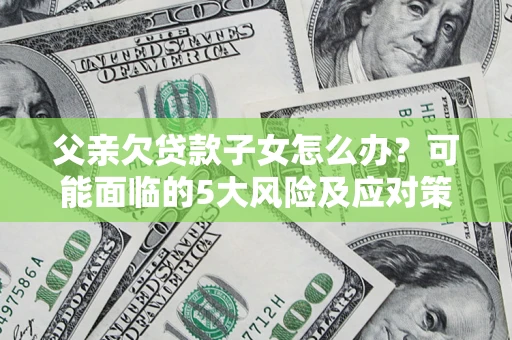 济南父亲欠贷款子女怎么办?可能面临的5大风险及应对策略 济南父亲欠贷款子女怎么办?可能面临的5大风险及应对策略