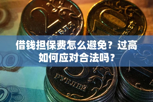 济南借钱担保费怎么避免？过高如何应对合法吗？