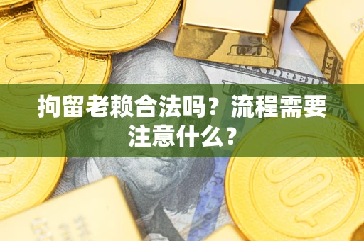 济南拘留老赖合法吗？流程需要注意什么？