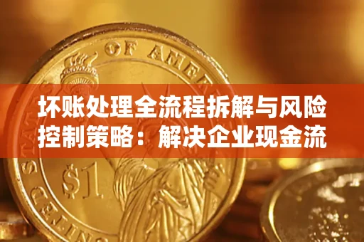 济南坏账处理全流程拆解与风险控制策略：解决企业现金流顽疾的实战指南