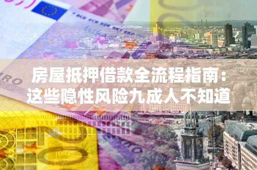 济南房屋抵押借款全流程指南：这些隐性风险九成人不知道