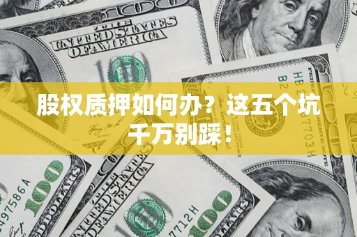 济南股权质押如何办？这五个坑千万别踩！