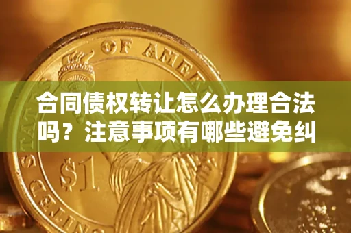 济南合同债权转让怎么办理合法吗？注意事项有哪些避免纠纷？