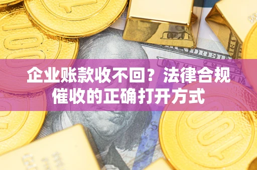 济南企业账款收不回？法律合规催收的正确打开方式