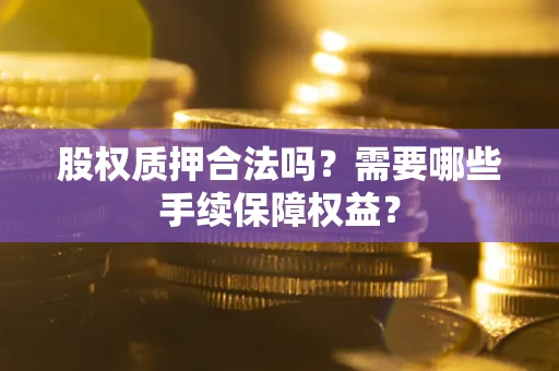 济南股权质押合法吗？需要哪些手续保障权益？
