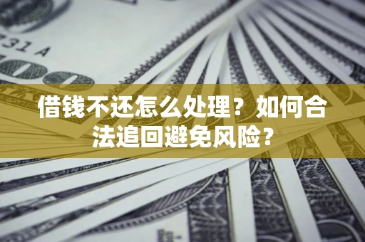 济南借钱不还怎么处理？如何合法追回避免风险？