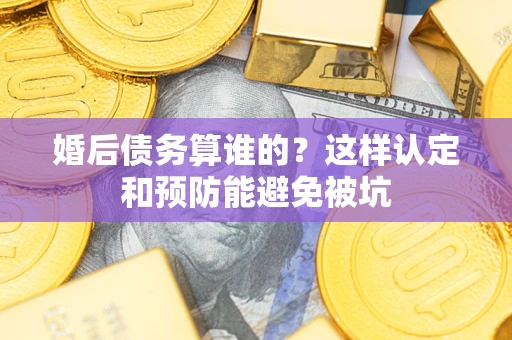 济南婚后债务算谁的？这样认定和预防能避免被坑