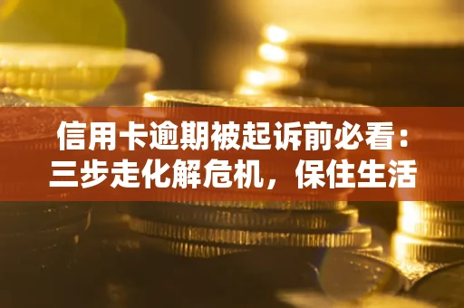 济南信用卡逾期被起诉前必看：三步走化解危机，保住生活尊严