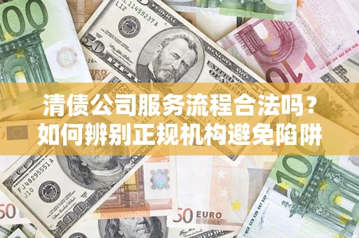 济南清债公司服务流程合法吗？如何辨别正规机构避免陷阱？