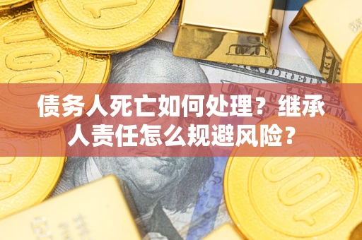济南债务人死亡如何处理?继承人责任怎么规避风险? 济南债务人死亡如何处理?继承人责任怎么规避风险?