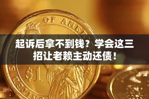 济南起诉后拿不到钱？学会这三招让老赖主动还债！