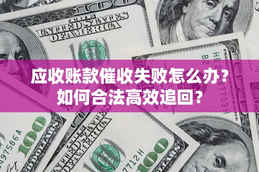 济南应收账款催收失败怎么办？如何合法高效追回？