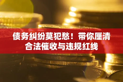 济南债务纠纷莫犯愁！带你厘清合法催收与违规红线