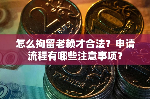 济南怎么拘留老赖才合法？申请流程有哪些注意事项？