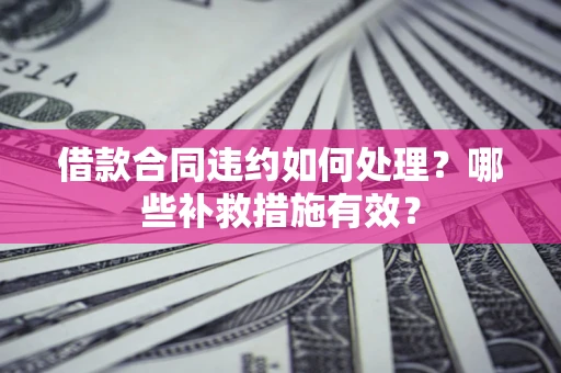 济南借款合同违约如何处理？哪些补救措施有效？