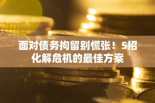 济南面对债务拘留别慌张！5招化解危机的最佳方案