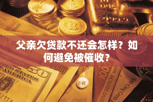 济南父亲欠贷款不还会怎样？如何避免被催收？