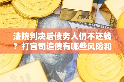 济南法院判决后债务人仍不还钱？打官司追债有哪些风险和技巧？