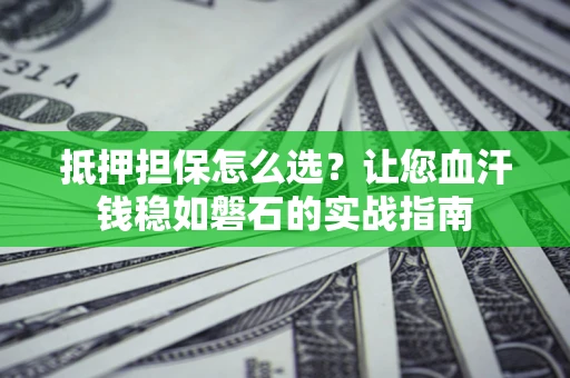 济南抵押担保怎么选？让您血汗钱稳如磐石的实战指南