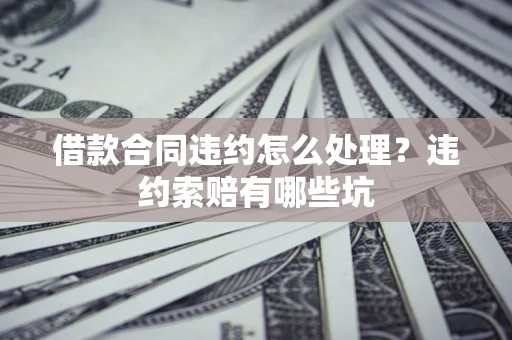 济南借款合同违约怎么处理？违约索赔有哪些坑