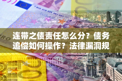 济南连带之债责任怎么分？债务追偿如何操作？法律漏洞规避指南