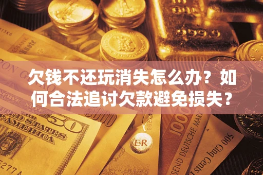 济南欠钱不还玩消失怎么办?如何合法追讨欠款避免损失? 济南欠钱不还玩消失怎么办?如何合法追讨欠款避免损失?