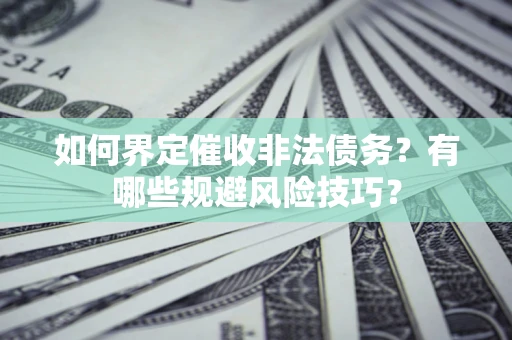 济南如何界定催收非法债务？有哪些规避风险技巧？