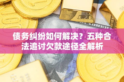 济南债务纠纷如何解决？五种合法追讨欠款途径全解析