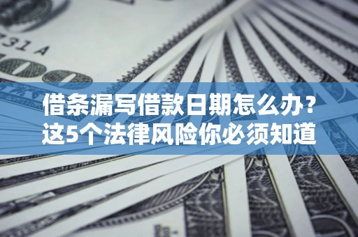 济南借条漏写借款日期怎么办？这5个法律风险你必须知道