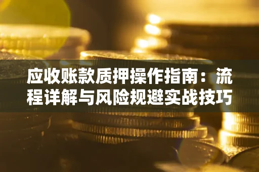 济南应收账款质押操作指南:流程详解与风险规避实战技巧 济南应收账款质押操作指南:流程详解与风险规避实战技巧