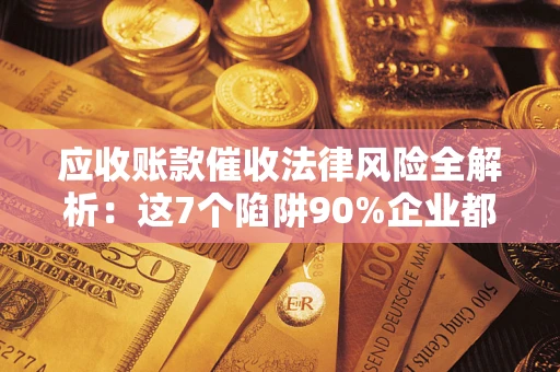 济南应收账款催收法律风险全解析：这7个陷阱90%企业都踩过（含合规应对指南）