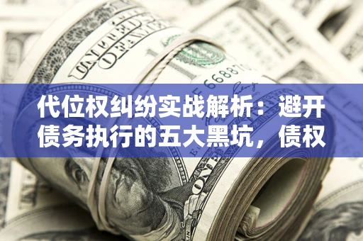 济南代位权纠纷实战解析：避开债务执行的五大黑坑，债权人必看指南