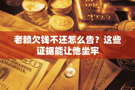 济南老赖欠钱不还怎么告？这些证据能让他坐牢