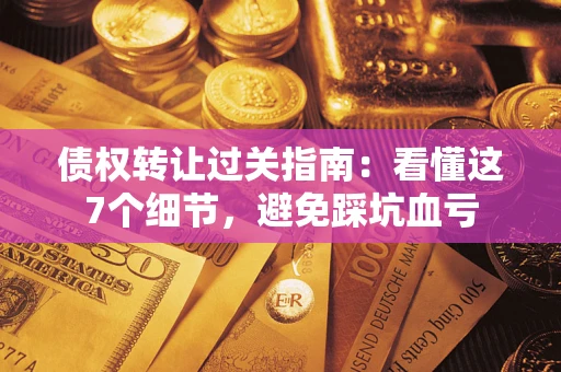 济南债权转让过关指南：看懂这7个细节，避免踩坑血亏