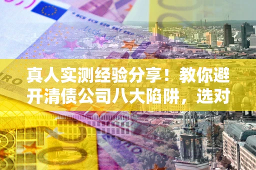 济南真人实测经验分享！教你避开清债公司八大陷阱，选对机构少走十年弯路