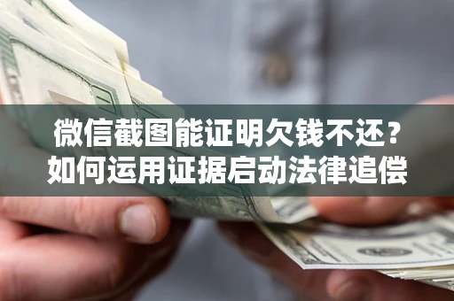 济南微信截图能证明欠钱不还？如何运用证据启动法律追偿程序？