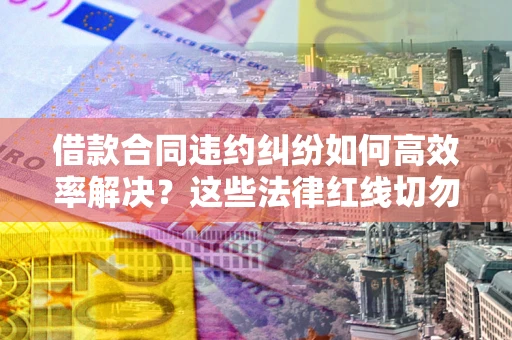 济南借款合同违约纠纷如何高效率解决？这些法律红线切勿触碰