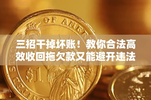 济南三招干掉坏账！教你合法高效收回拖欠款又能避开违法雷区