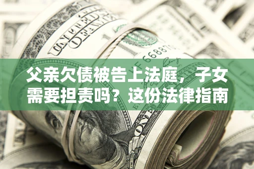 济南父亲欠债被告上法庭，子女需要担责吗？这份法律指南必须看完