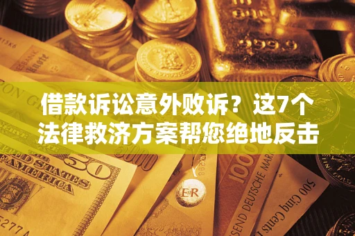 济南借款诉讼意外败诉？这7个法律救济方案帮您绝地反击！