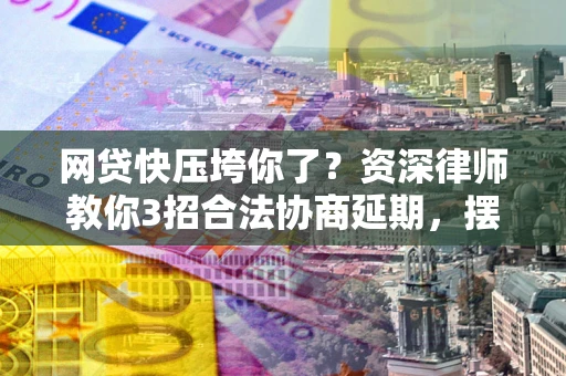 济南网贷快压垮你了？资深律师教你3招合法协商延期，摆脱暴力催收！
