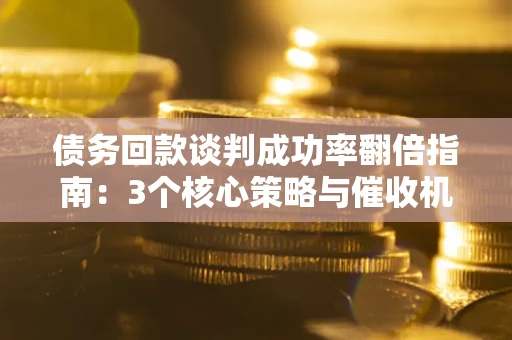 济南债务回款谈判成功率翻倍指南：3个核心策略与催收机构避坑法则