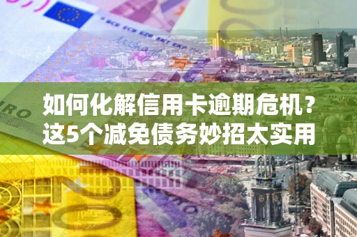 济南如何化解信用卡逾期危机？这5个减免债务妙招太实用