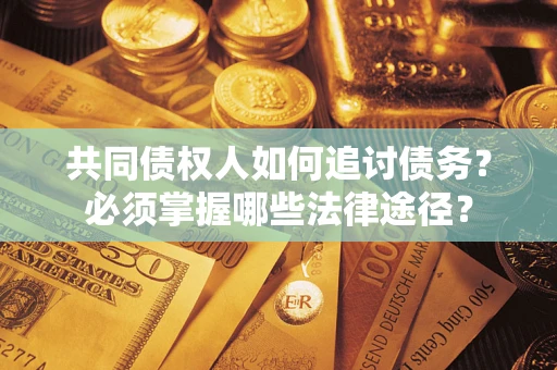 济南共同债权人如何追讨债务？必须掌握哪些法律途径？