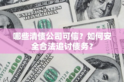 济南哪些清债公司可信？如何安全合法追讨债务？