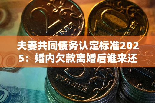 济南夫妻共同债务认定标准2025:婚内欠款离婚后谁来还? 济南夫妻共同债务认定标准2025:婚内欠款离婚后谁来还?