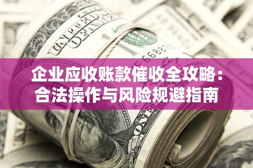 济南企业应收账款催收全攻略：合法操作与风险规避指南