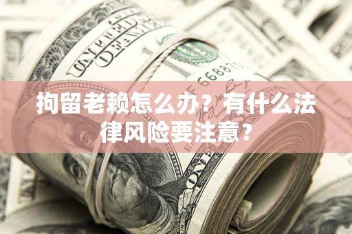 济南拘留老赖怎么办？有什么法律风险要注意？